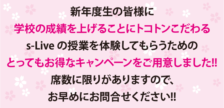 新年度生の皆様に学校の成績を上げることにトコトンこだわるs-Liveの授業を体験してもらうためのとってもお得なキャンペーンをこ‘用意しました！！ 席数に限りがありますので、お早めにお問合せください！！