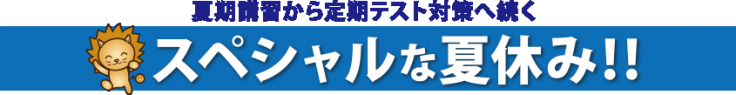 夏期講習から定期テスト対策へ続くスペシャルな夏休み! 夏期講習から定期テスト対策へ続くスペシャルな夏休み!