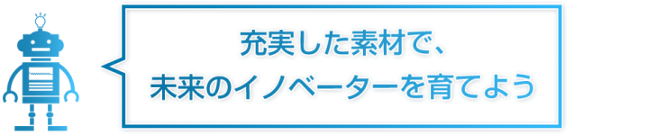 充実した素材で未来のイノベーターを育てよう 充実した素材で未来のイノベーターを育てよう